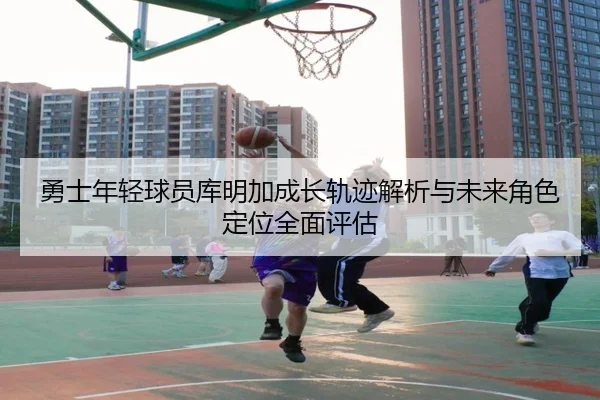 勇士年轻球员库明加成长轨迹解析与未来角色定位全面评估