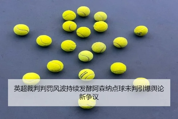 英超裁判判罚风波持续发酵阿森纳点球未判引爆舆论新争议