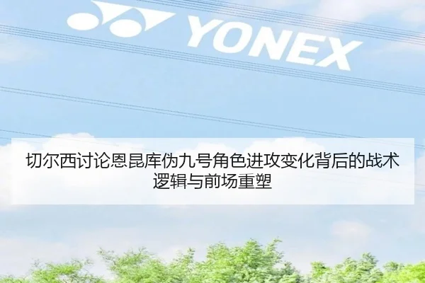 切尔西讨论恩昆库伪九号角色进攻变化背后的战术逻辑与前场重塑