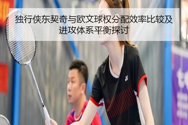独行侠东契奇与欧文球权分配效率比较及进攻体系平衡探讨