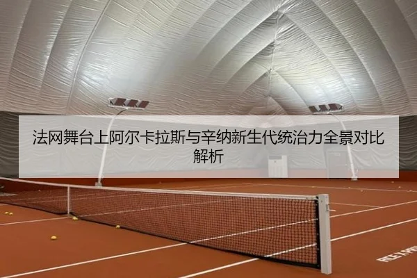 法网舞台上阿尔卡拉斯与辛纳新生代统治力全景对比解析