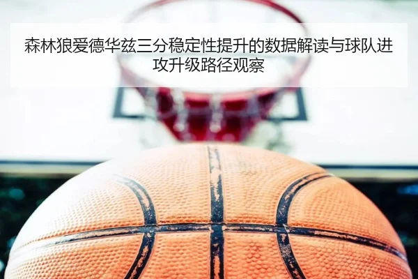 森林狼爱德华兹三分稳定性提升的数据解读与球队进攻升级路径观察