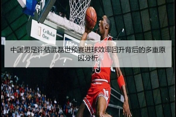 中国男足评估武磊世预赛进球效率回升背后的多重原因分析