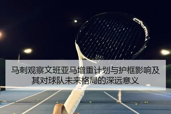 马刺观察文班亚马增重计划与护框影响及其对球队未来格局的深远意义