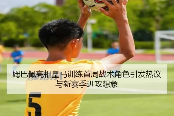 姆巴佩亮相皇马训练首周战术角色引发热议与新赛季进攻想象