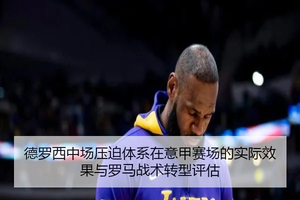 德罗西中场压迫体系在意甲赛场的实际效果与罗马战术转型评估