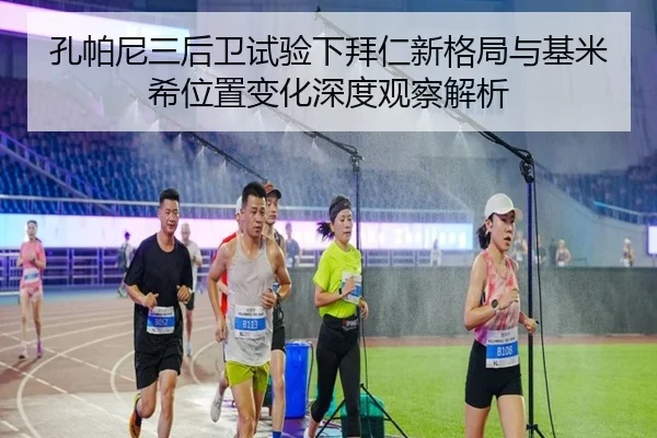 孔帕尼三后卫试验下拜仁新格局与基米希位置变化深度观察解析
