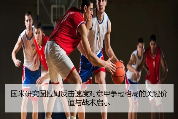 国米研究图拉姆反击速度对意甲争冠格局的关键价值与战术启示