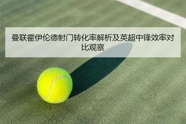 曼联霍伊伦德射门转化率解析及英超中锋效率对比观察
