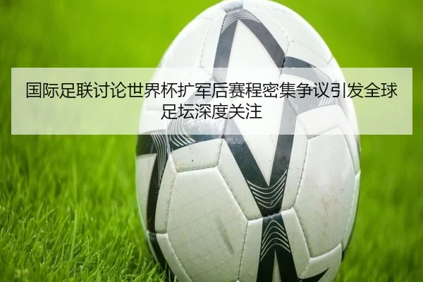 国际足联讨论世界杯扩军后赛程密集争议引发全球足坛深度关注