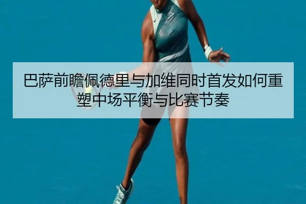 巴萨前瞻佩德里与加维同时首发如何重塑中场平衡与比赛节奏