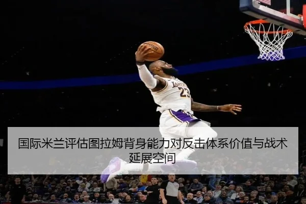 国际米兰评估图拉姆背身能力对反击体系价值与战术延展空间