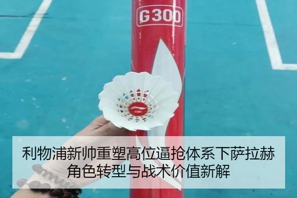 利物浦新帅重塑高位逼抢体系下萨拉赫角色转型与战术价值新解
