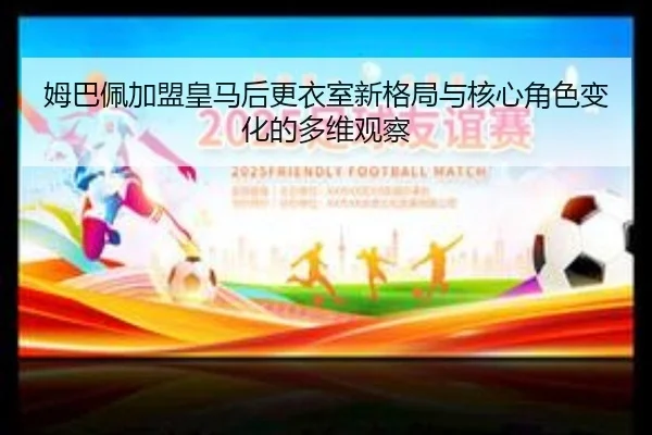 姆巴佩加盟皇马后更衣室新格局与核心角色变化的多维观察