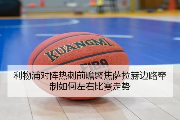 利物浦对阵热刺前瞻聚焦萨拉赫边路牵制如何左右比赛走势