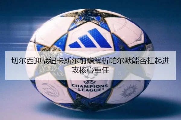 切尔西迎战纽卡斯尔前瞻解析帕尔默能否扛起进攻核心重任